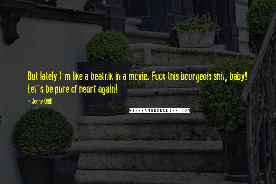 Jenny Offill quotes: But lately I'm like a beatnik in a movie. Fuck this bourgeois shit, baby! Let's be pure of heart again! Jenny Offill quotes: But lately I'm like a beatnik in a movie. Fuck this bourgeois shit, baby! Let's be pure of heart again!