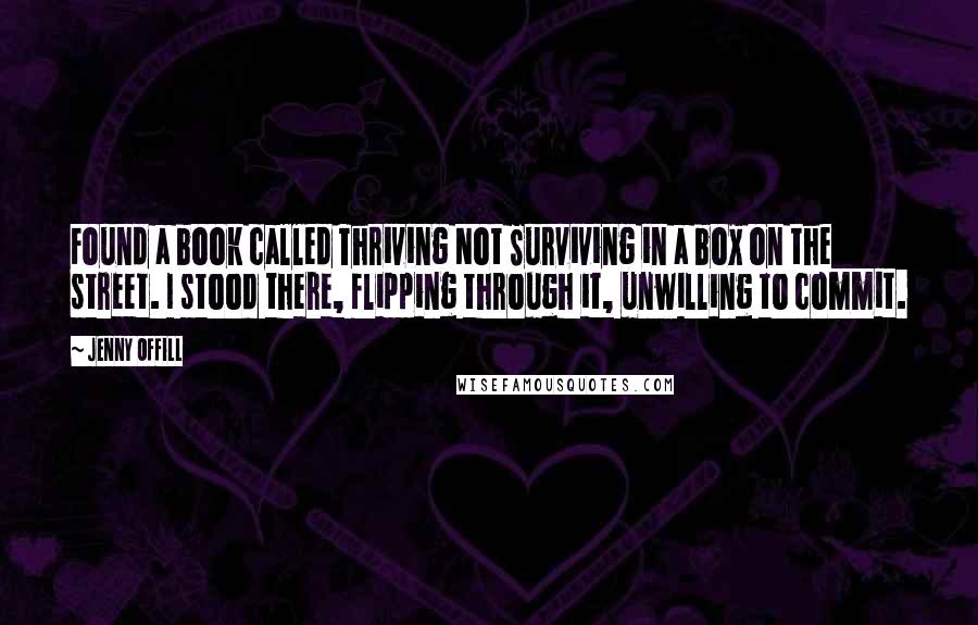 Jenny Offill quotes: Found a book called Thriving Not Surviving in a box on the street. I stood there, flipping through it, unwilling to commit.