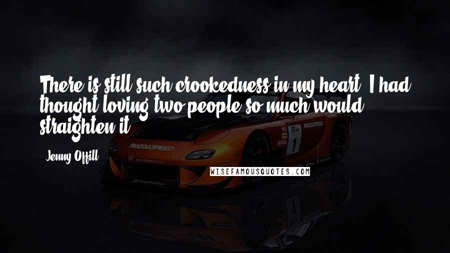 Jenny Offill quotes: There is still such crookedness in my heart. I had thought loving two people so much would straighten it. Jenny Offill quotes: There is still such crookedness in my heart. I had thought loving two people so much would straighten it.