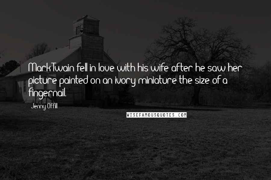 Jenny Offill quotes: Mark Twain fell in love with his wife after he saw her picture painted on an ivory miniature the size of a fingernail. Jenny Offill quotes: Mark Twain fell in love with his wife after he saw her picture painted on an ivory miniature the size of a fingernail.