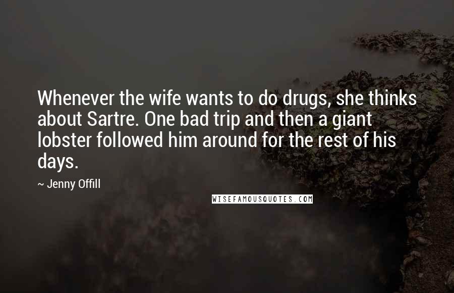 Jenny Offill quotes: Whenever the wife wants to do drugs, she thinks about Sartre. One bad trip and then a giant lobster followed him around for the rest of his days. Jenny Offill quotes: Whenever the wife wants to do drugs, she thinks about Sartre. One bad trip and then a giant lobster followed him around for the rest of his days.