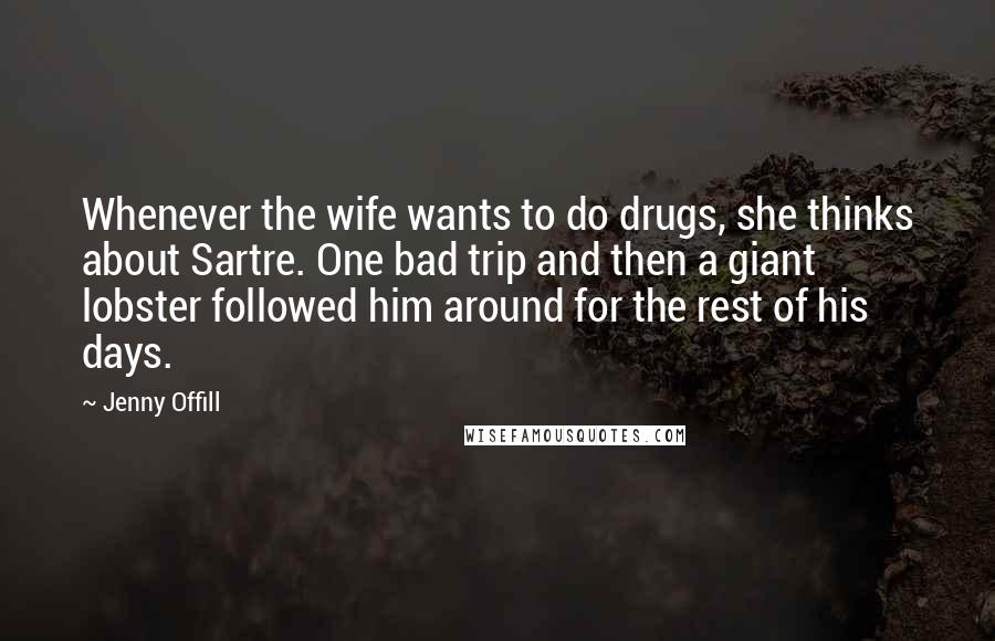 Jenny Offill quotes: Whenever the wife wants to do drugs, she thinks about Sartre. One bad trip and then a giant lobster followed him around for the rest of his days.