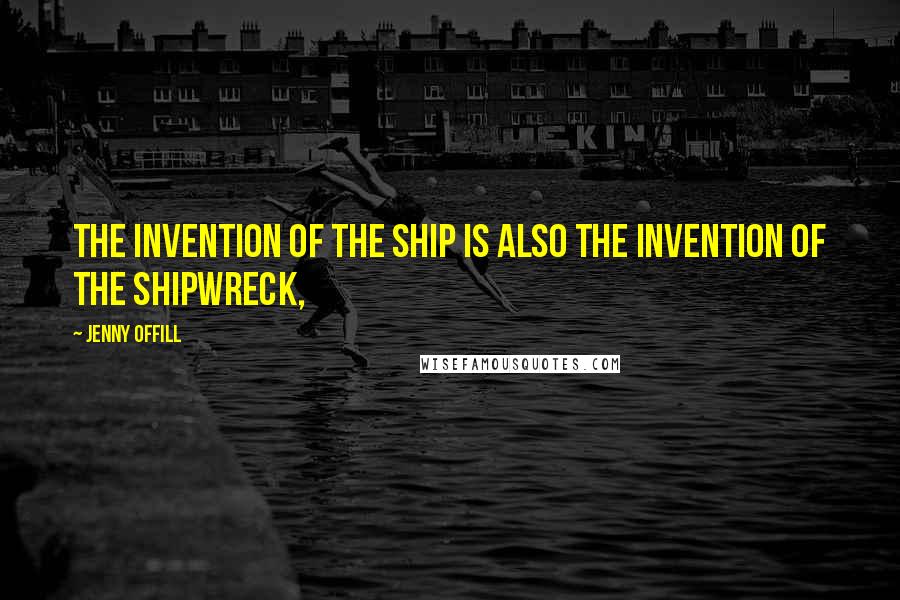 Jenny Offill quotes: The invention of the ship is also the invention of the shipwreck,