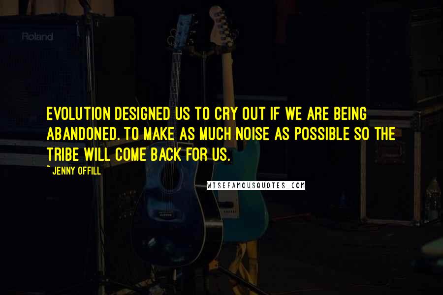 Jenny Offill quotes: Evolution designed us to cry out if we are being abandoned. To make as much noise as possible so the tribe will come back for us. Jenny Offill quotes: Evolution designed us to cry out if we are being abandoned. To make as much noise as possible so the tribe will come back for us.