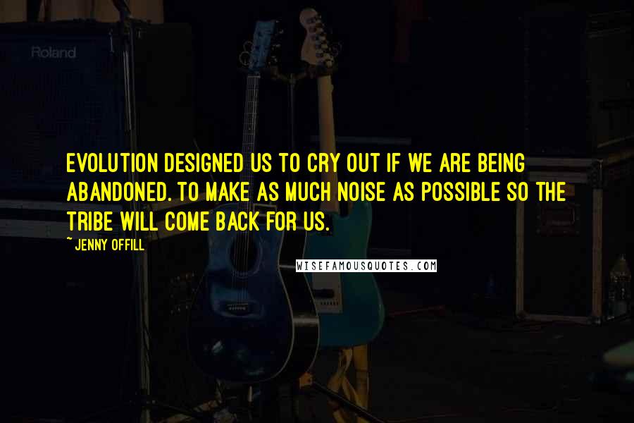 Jenny Offill quotes: Evolution designed us to cry out if we are being abandoned. To make as much noise as possible so the tribe will come back for us.
