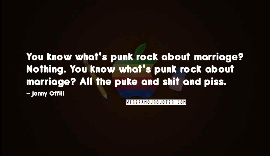 Jenny Offill quotes: You know what's punk rock about marriage? Nothing. You know what's punk rock about marriage? All the puke and shit and piss.