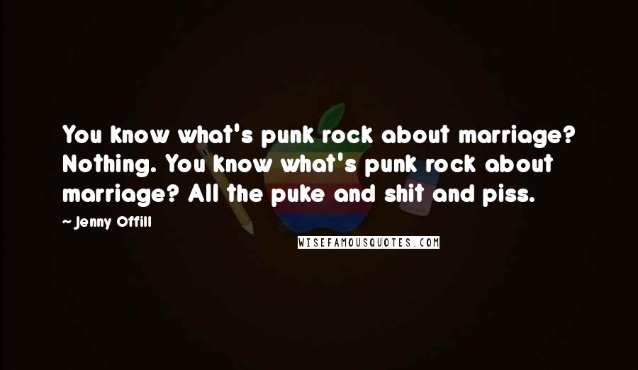 Jenny Offill quotes: You know what's punk rock about marriage? Nothing. You know what's punk rock about marriage? All the puke and shit and piss. Jenny Offill quotes: You know what's punk rock about marriage? Nothing. You know what's punk rock about marriage? All the puke and shit and piss.