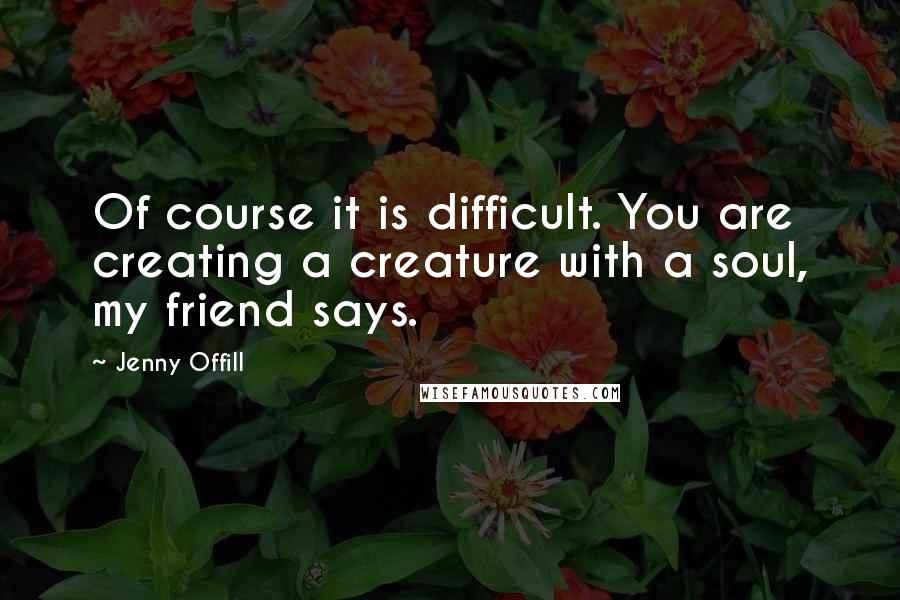 Jenny Offill quotes: Of course it is difficult. You are creating a creature with a soul, my friend says.