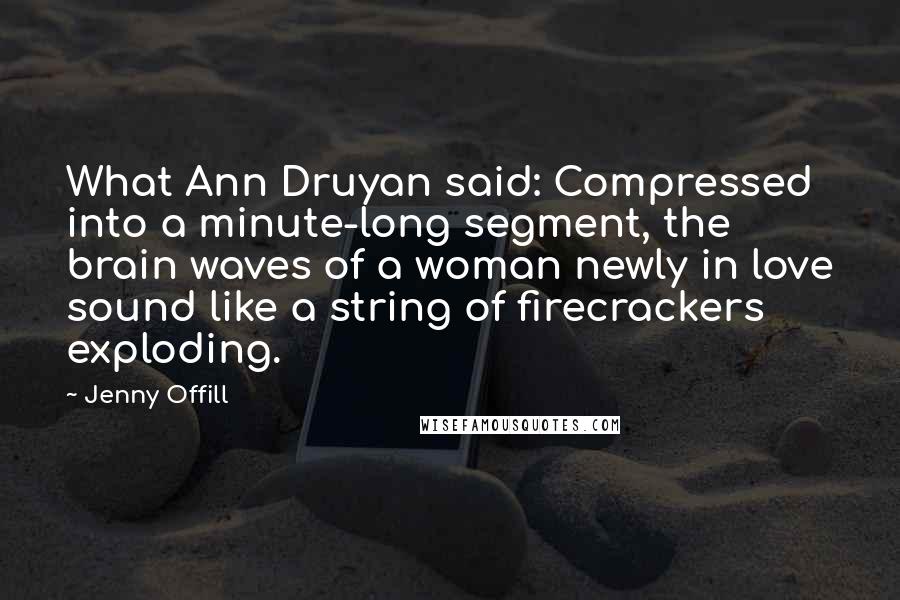 Jenny Offill quotes: What Ann Druyan said: Compressed into a minute-long segment, the brain waves of a woman newly in love sound like a string of firecrackers exploding.