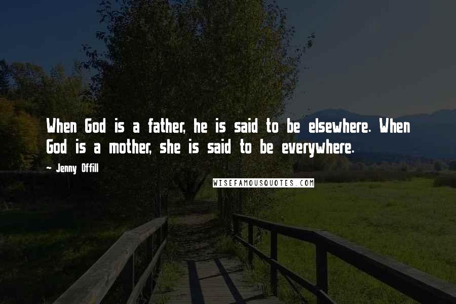 Jenny Offill quotes: When God is a father, he is said to be elsewhere. When God is a mother, she is said to be everywhere. Jenny Offill quotes: When God is a father, he is said to be elsewhere. When God is a mother, she is said to be everywhere.