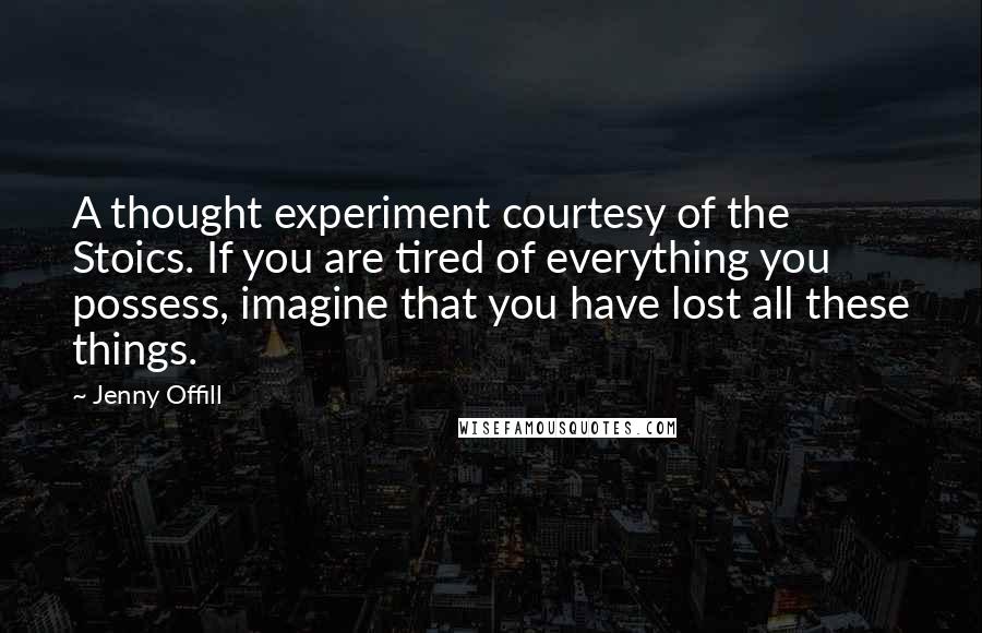 Jenny Offill quotes: A thought experiment courtesy of the Stoics. If you are tired of everything you possess, imagine that you have lost all these things.