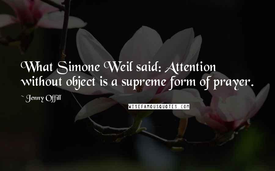 Jenny Offill quotes: What Simone Weil said: Attention without object is a supreme form of prayer.