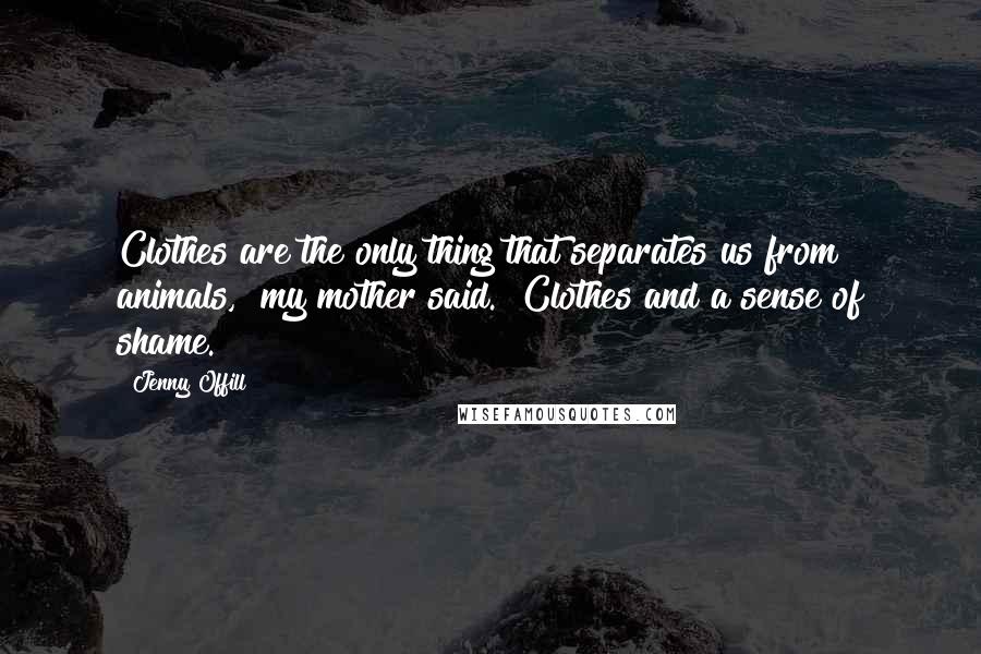 Jenny Offill quotes: Clothes are the only thing that separates us from animals," my mother said. "Clothes and a sense of shame.