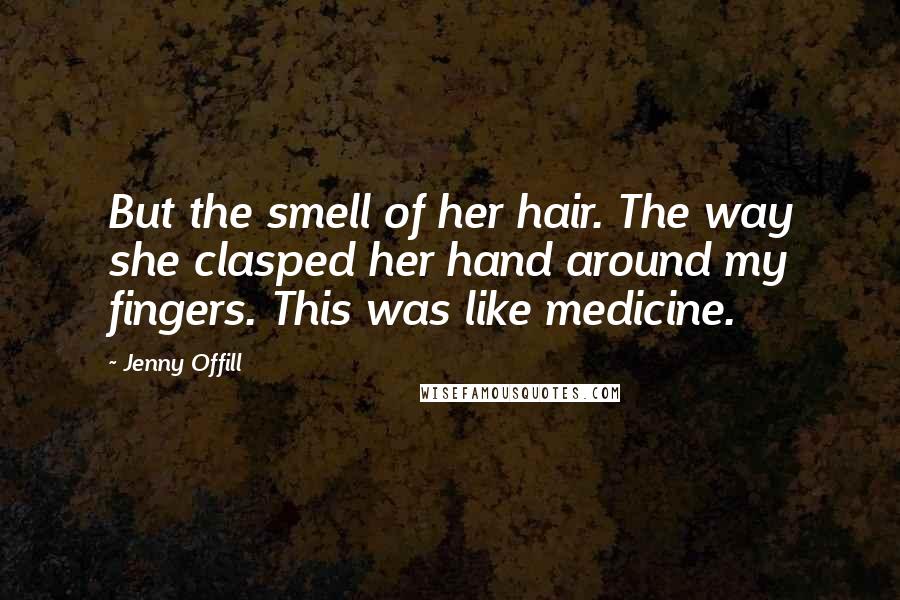Jenny Offill quotes: But the smell of her hair. The way she clasped her hand around my fingers. This was like medicine.