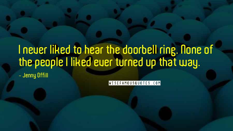 Jenny Offill quotes: I never liked to hear the doorbell ring. None of the people I liked ever turned up that way.