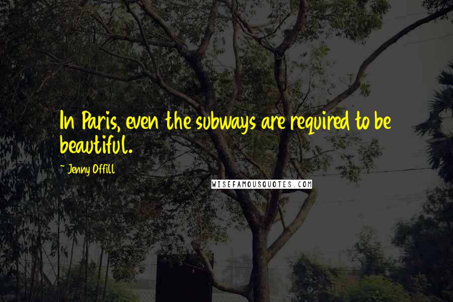 Jenny Offill quotes: In Paris, even the subways are required to be beautiful.