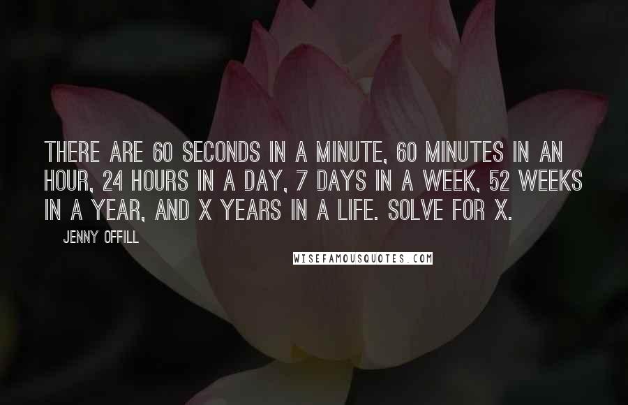 Jenny Offill quotes: There are 60 seconds in a minute, 60 minutes in an hour, 24 hours in a day, 7 days in a week, 52 weeks in a year, and X years