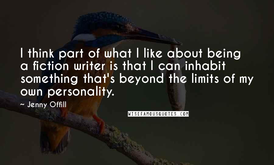 Jenny Offill quotes: I think part of what I like about being a fiction writer is that I can inhabit something that's beyond the limits of my own personality. Jenny Offill quotes: I think part of what I like about being a fiction writer is that I can inhabit something that's beyond the limits of my own personality.