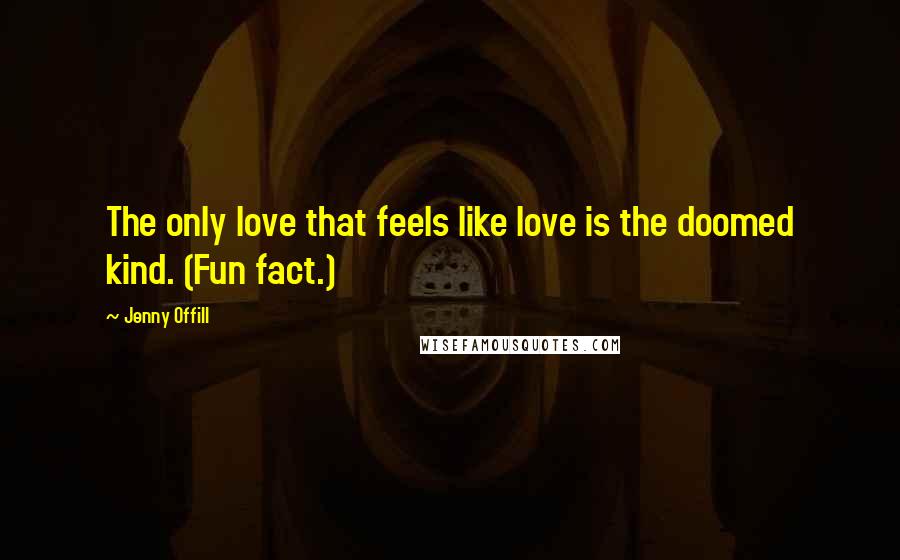 Jenny Offill quotes: The only love that feels like love is the doomed kind. (Fun fact.)