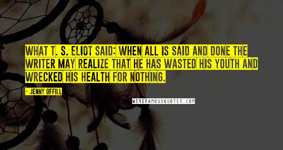 Jenny Offill quotes: What T. S. Eliot said: When all is said and done the writer may realize that he has wasted his youth and wrecked his health for nothing.