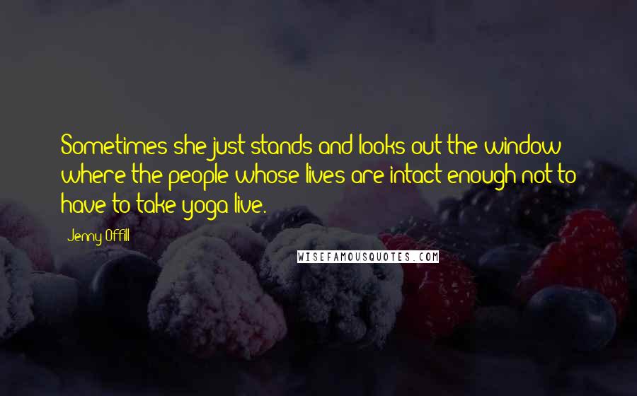 Jenny Offill quotes: Sometimes she just stands and looks out the window where the people whose lives are intact enough not to have to take yoga live. Jenny Offill quotes: Sometimes she just stands and looks out the window where the people whose lives are intact enough not to have to take yoga live.