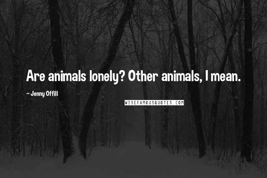 Jenny Offill quotes: Are animals lonely? Other animals, I mean.