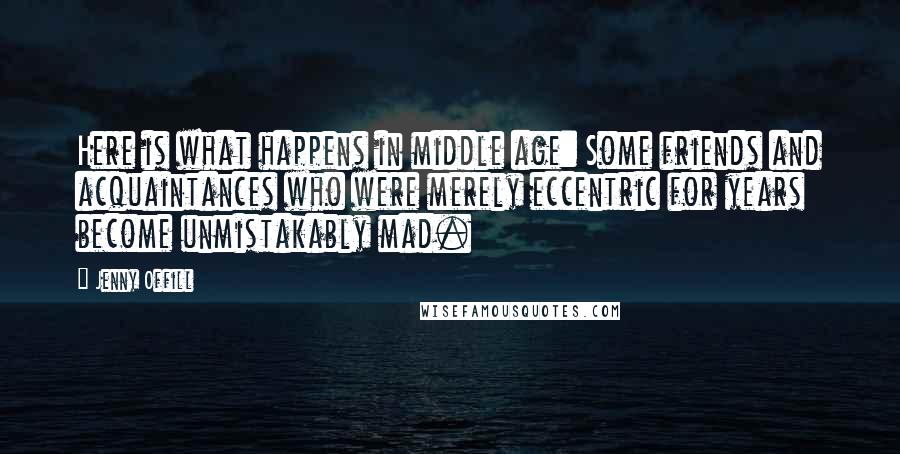 Jenny Offill quotes: Here is what happens in middle age: Some friends and acquaintances who were merely eccentric for years become unmistakably mad. Jenny Offill quotes: Here is what happens in middle age: Some friends and acquaintances who were merely eccentric for years become unmistakably mad.