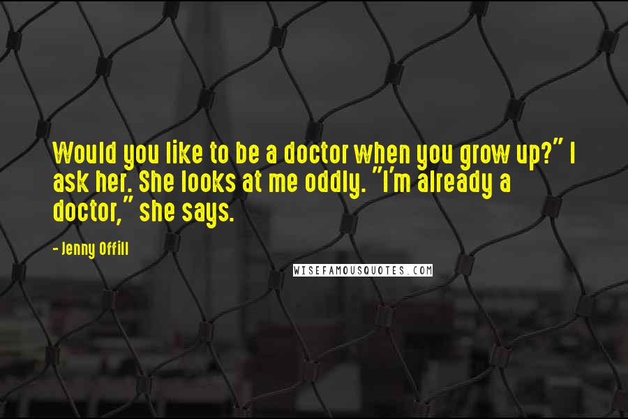 Jenny Offill quotes: Would you like to be a doctor when you grow up?" I ask her. She looks at me oddly. "I'm already a doctor," she says. Jenny Offill quotes: Would you like to be a doctor when you grow up?" I ask her. She looks at me oddly. "I'm already a doctor," she says.