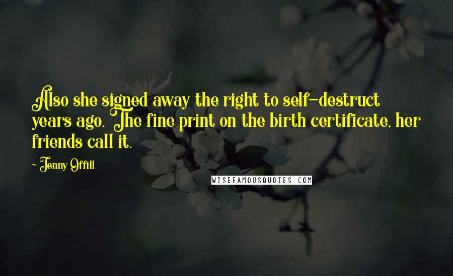 Jenny Offill quotes: Also she signed away the right to self-destruct years ago. The fine print on the birth certificate, her friends call it. Jenny Offill quotes: Also she signed away the right to self-destruct years ago. The fine print on the birth certificate, her friends call it.