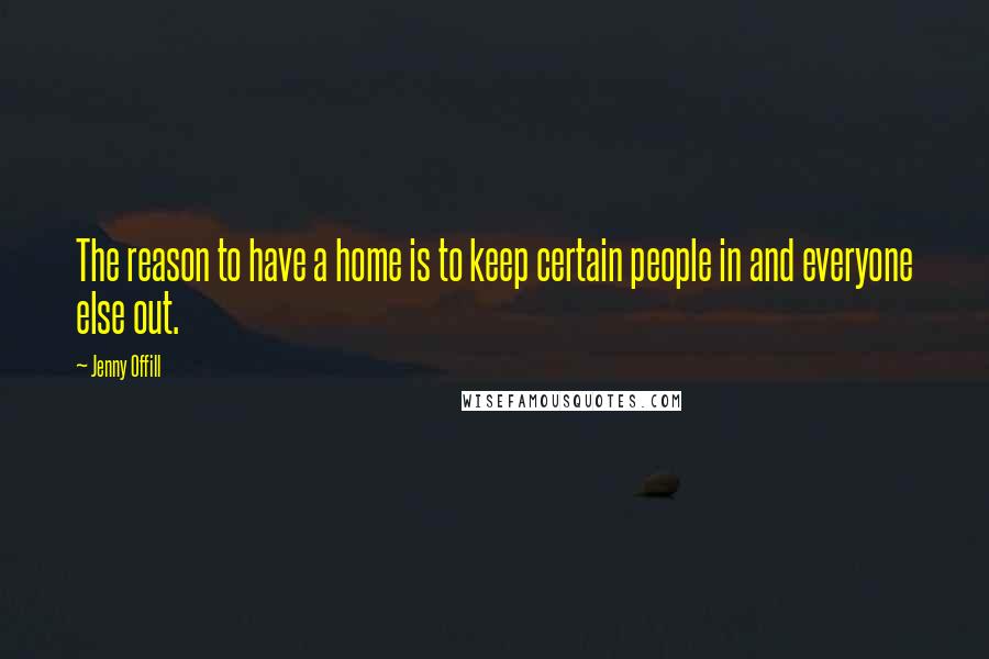 Jenny Offill quotes: The reason to have a home is to keep certain people in and everyone else out.