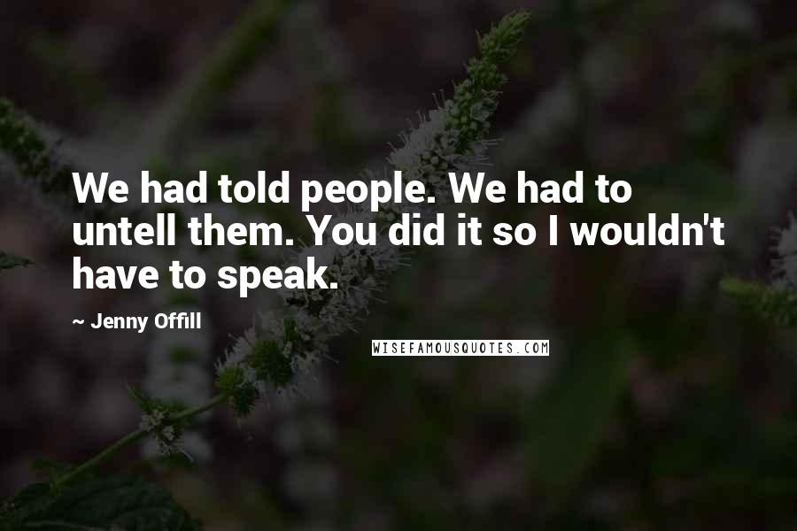 Jenny Offill quotes: We had told people. We had to untell them. You did it so I wouldn't have to speak.