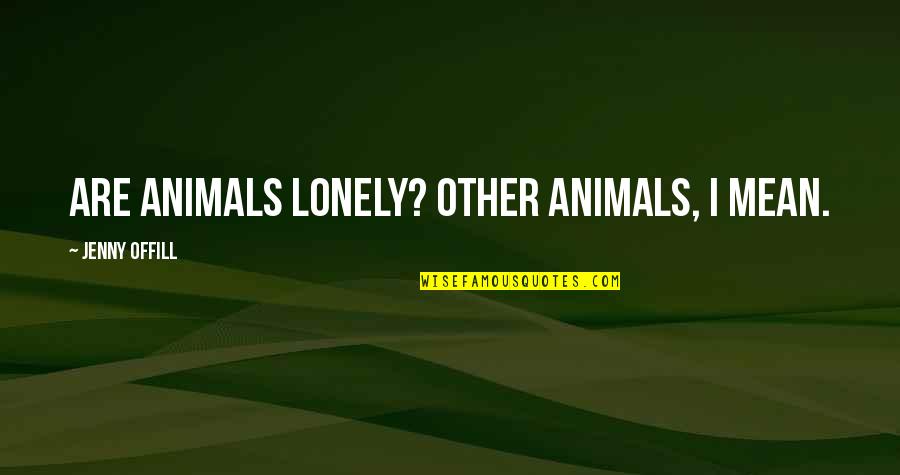 Jenny Offill Quotes By Jenny Offill: Are animals lonely? Other animals, I mean.