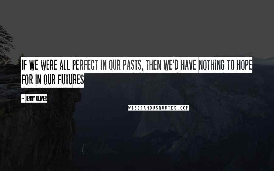 Jenny Oliver quotes: If we were all perfect in our pasts, then we'd have nothing to hope for in our futures