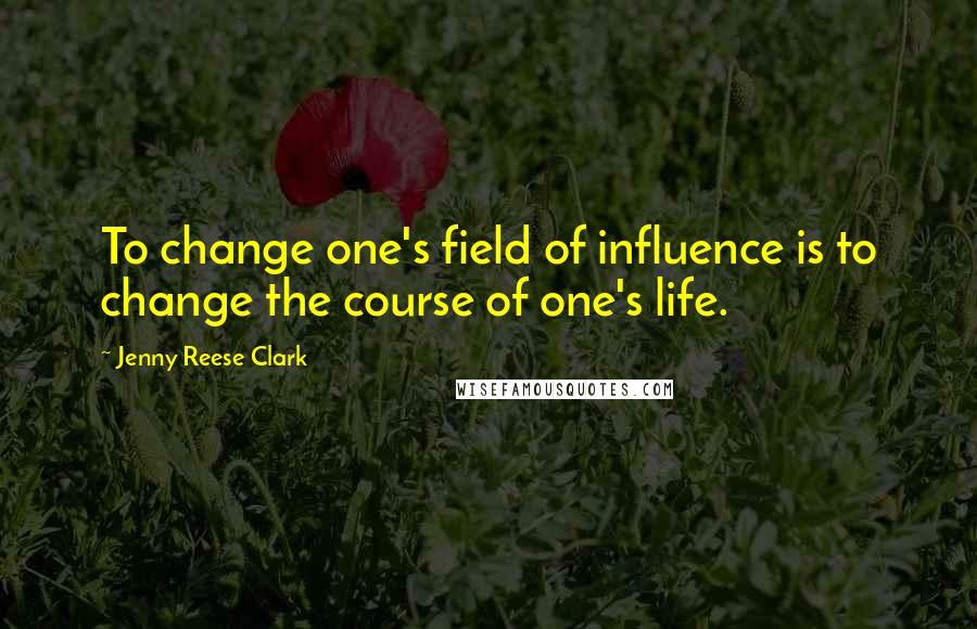 Jenny Reese Clark quotes: To change one's field of influence is to change the course of one's life.