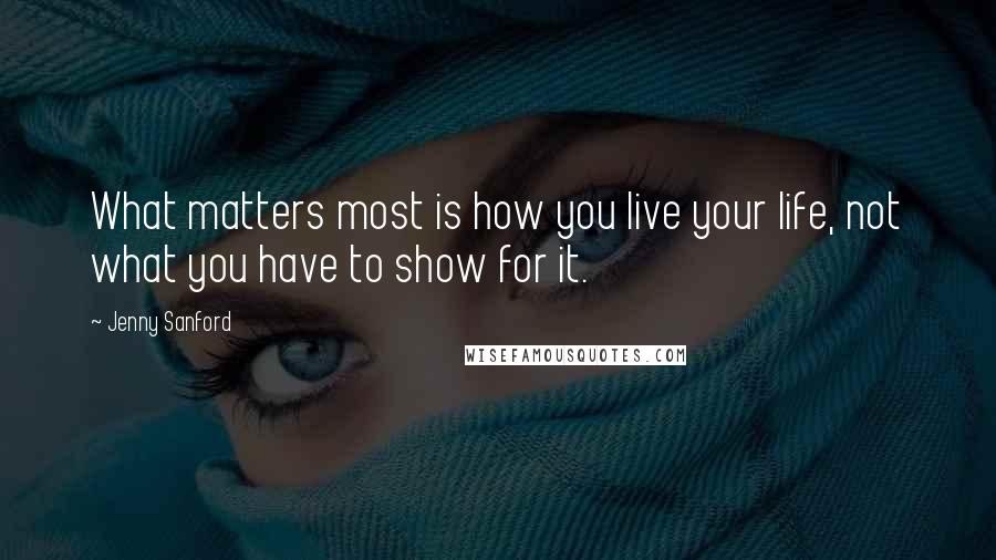 Jenny Sanford quotes: What matters most is how you live your life, not what you have to show for it.
