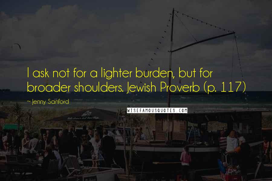 Jenny Sanford quotes: I ask not for a lighter burden, but for broader shoulders. Jewish Proverb (p. 117)