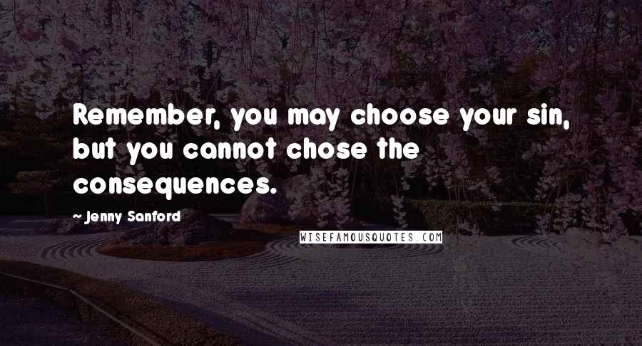 Jenny Sanford quotes: Remember, you may choose your sin, but you cannot chose the consequences.