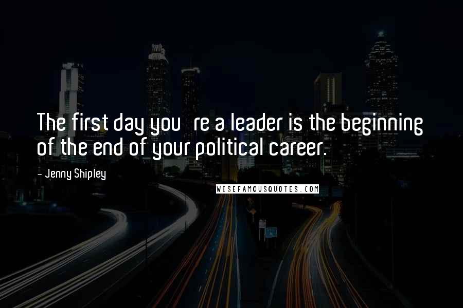 Jenny Shipley quotes: The first day you're a leader is the beginning of the end of your political career. Jenny Shipley quotes: The first day you're a leader is the beginning of the end of your political career.