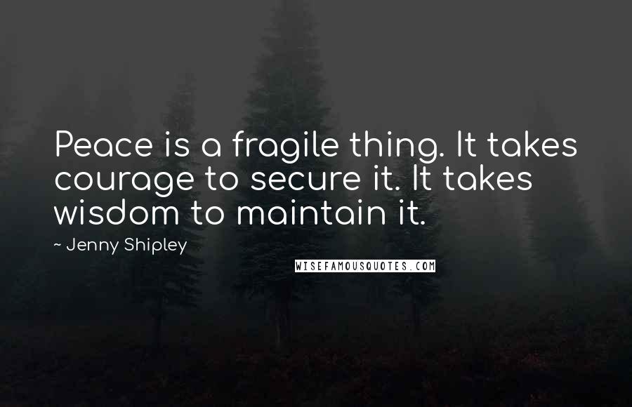 Jenny Shipley quotes: Peace is a fragile thing. It takes courage to secure it. It takes wisdom to maintain it.