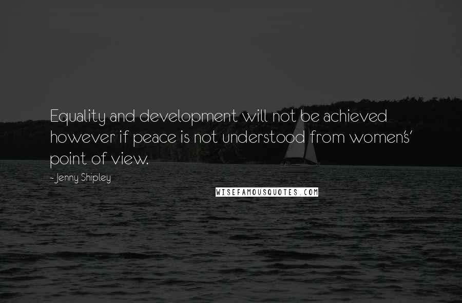 Jenny Shipley quotes: Equality and development will not be achieved however if peace is not understood from women's' point of view. Jenny Shipley quotes: Equality and development will not be achieved however if peace is not understood from women's' point of view.
