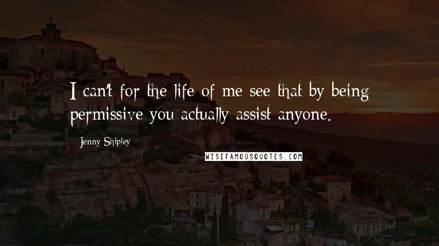 Jenny Shipley quotes: I can't for the life of me see that by being permissive you actually assist anyone.
