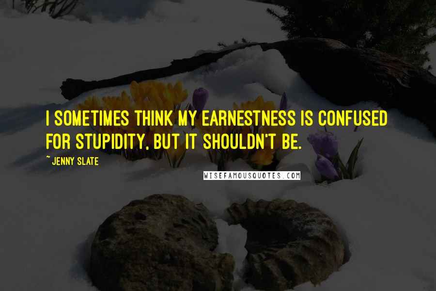 Jenny Slate quotes: I sometimes think my earnestness is confused for stupidity, but it shouldn't be. Jenny Slate quotes: I sometimes think my earnestness is confused for stupidity, but it shouldn't be.