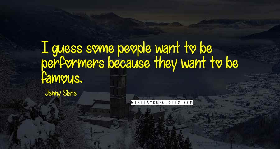 Jenny Slate quotes: I guess some people want to be performers because they want to be famous. Jenny Slate quotes: I guess some people want to be performers because they want to be famous.
