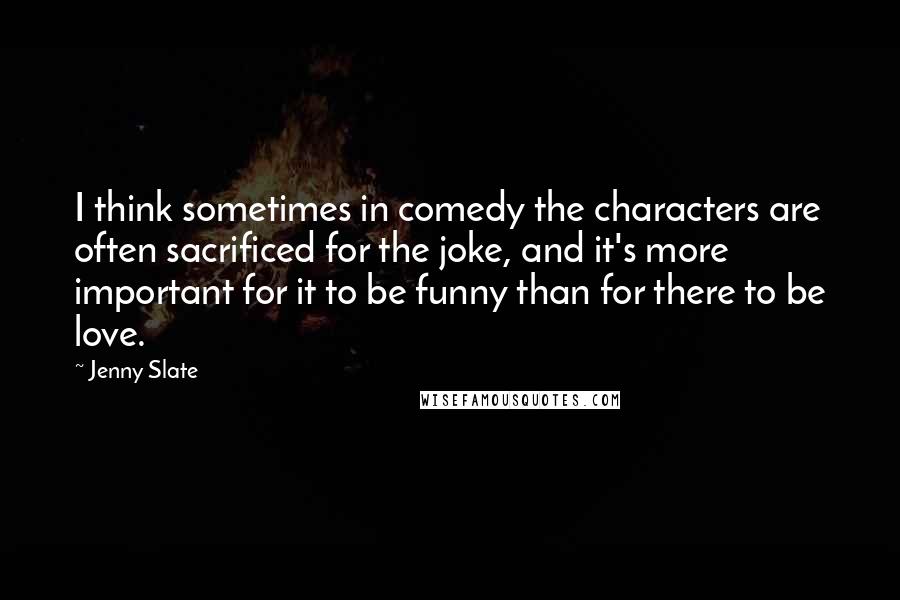 Jenny Slate quotes: I think sometimes in comedy the characters are often sacrificed for the joke, and it's more important for it to be funny than for there to be love. Jenny Slate quotes: I think sometimes in comedy the characters are often sacrificed for the joke, and it's more important for it to be funny than for there to be love.