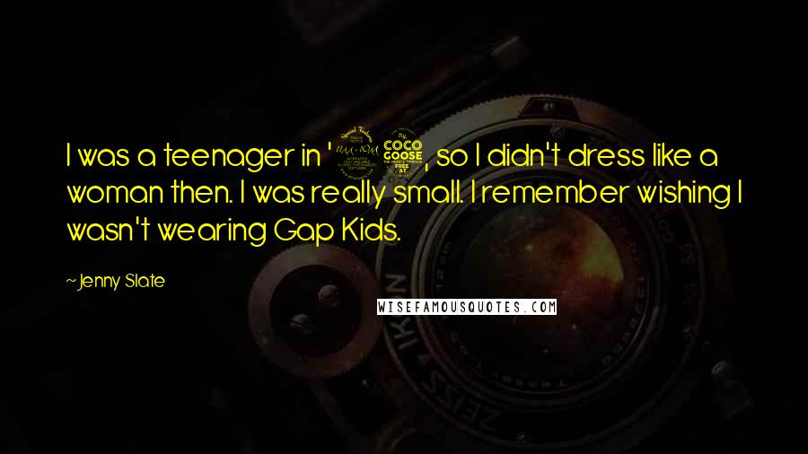 Jenny Slate quotes: I was a teenager in '95, so I didn't dress like a woman then. I was really small. I remember wishing I wasn't wearing Gap Kids. Jenny Slate quotes: I was a teenager in '95, so I didn't dress like a woman then. I was really small. I remember wishing I wasn't wearing Gap Kids.