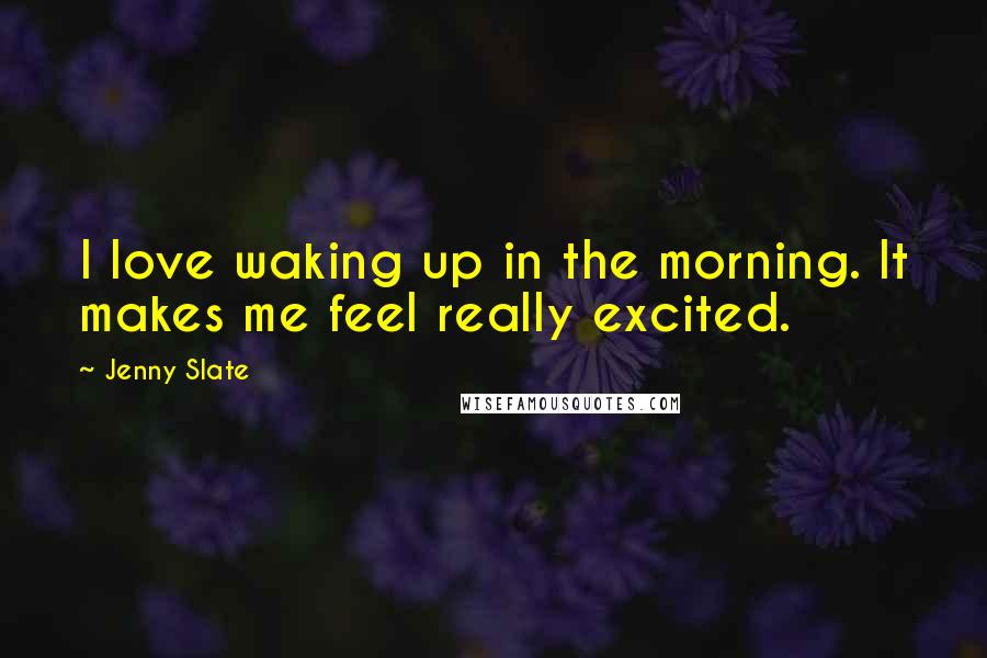 Jenny Slate quotes: I love waking up in the morning. It makes me feel really excited.