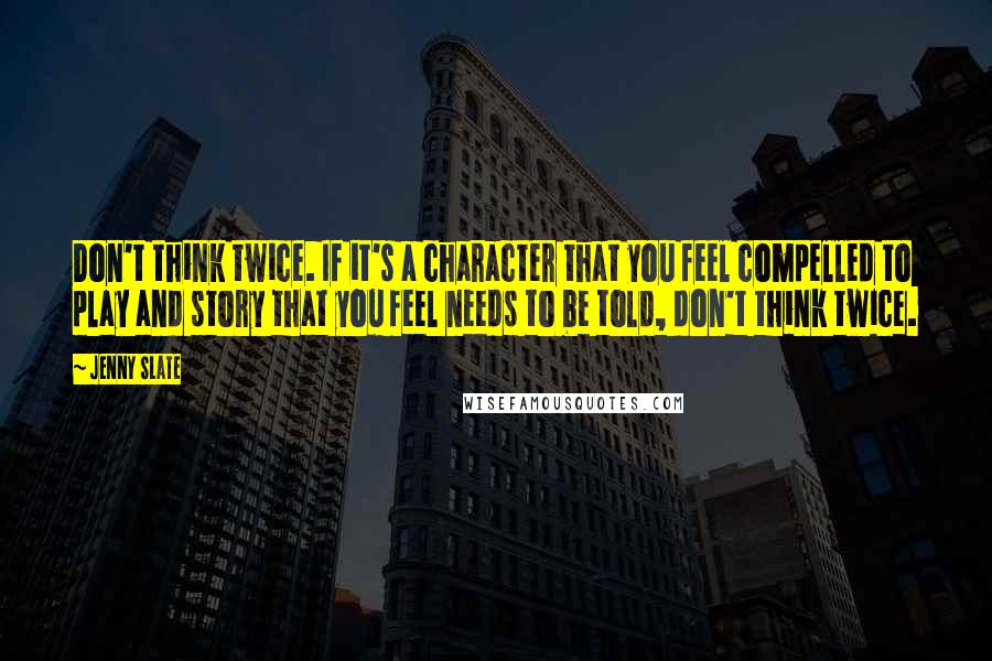 Jenny Slate quotes: Don't think twice. If it's a character that you feel compelled to play and story that you feel needs to be told, don't think twice.