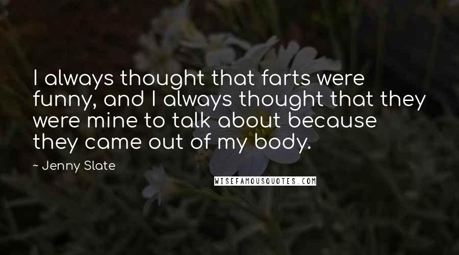 Jenny Slate quotes: I always thought that farts were funny, and I always thought that they were mine to talk about because they came out of my body. Jenny Slate quotes: I always thought that farts were funny, and I always thought that they were mine to talk about because they came out of my body.