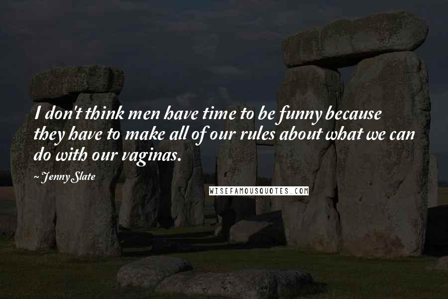 Jenny Slate quotes: I don't think men have time to be funny because they have to make all of our rules about what we can do with our vaginas.