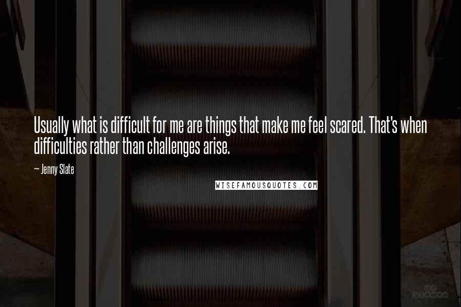 Jenny Slate quotes: Usually what is difficult for me are things that make me feel scared. That's when difficulties rather than challenges arise.